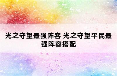 光之守望最强阵容 光之守望平民最强阵容搭配